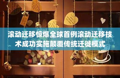 滚动迁移惊爆全球首例滚动迁移技术成功实施颠覆传统迁徙模式