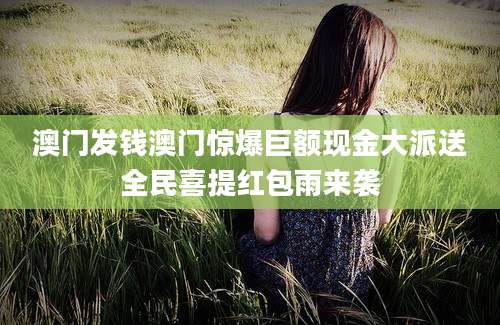 澳门发钱澳门惊爆巨额现金大派送全民喜提红包雨来袭