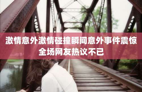 激情意外激情碰撞瞬间意外事件震惊全场网友热议不已