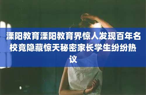 溧阳教育溧阳教育界惊人发现百年名校竟隐藏惊天秘密家长学生纷纷热议