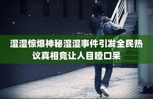 湿湿惊爆神秘湿湿事件引发全民热议真相竟让人目瞪口呆