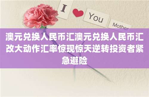 澳元兑换人民币汇澳元兑换人民币汇改大动作汇率惊现惊天逆转投资者紧急避险