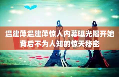 温建萍温建萍惊人内幕曝光揭开她背后不为人知的惊天秘密