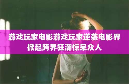 游戏玩家电影游戏玩家逆袭电影界掀起跨界狂潮惊呆众人