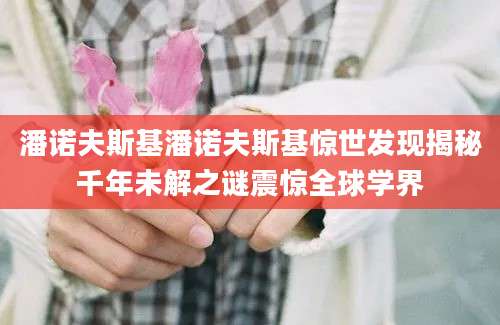 潘诺夫斯基潘诺夫斯基惊世发现揭秘千年未解之谜震惊全球学界