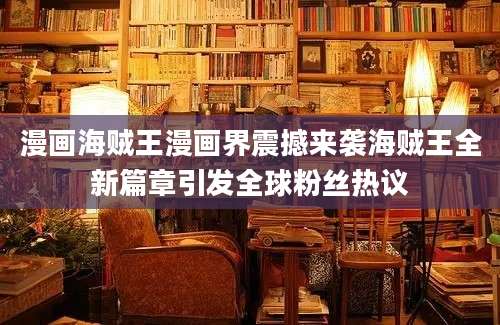 漫画海贼王漫画界震撼来袭海贼王全新篇章引发全球粉丝热议
