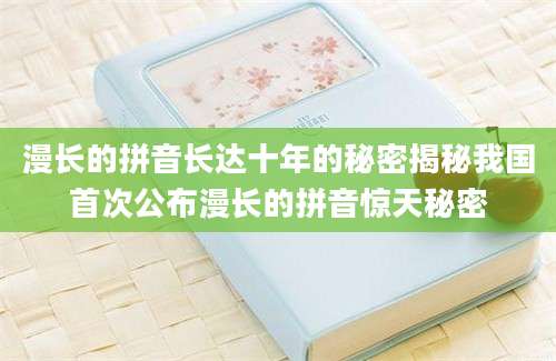 漫长的拼音长达十年的秘密揭秘我国首次公布漫长的拼音惊天秘密