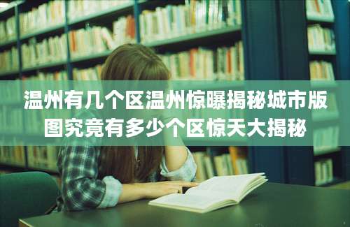 温州有几个区温州惊曝揭秘城市版图究竟有多少个区惊天大揭秘
