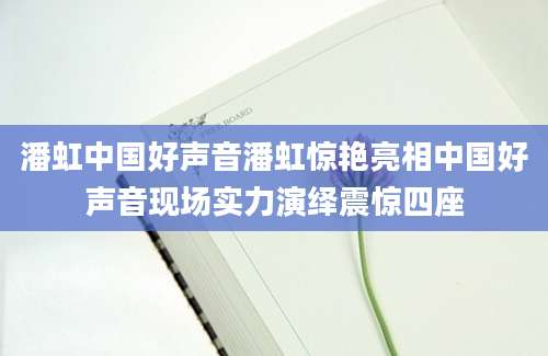 潘虹中国好声音潘虹惊艳亮相中国好声音现场实力演绎震惊四座
