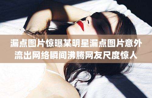 漏点图片惊曝某明星漏点图片意外流出网络瞬间沸腾网友尺度惊人