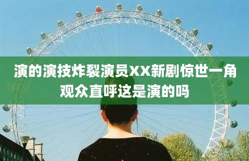 演的演技炸裂演员XX新剧惊世一角观众直呼这是演的吗
