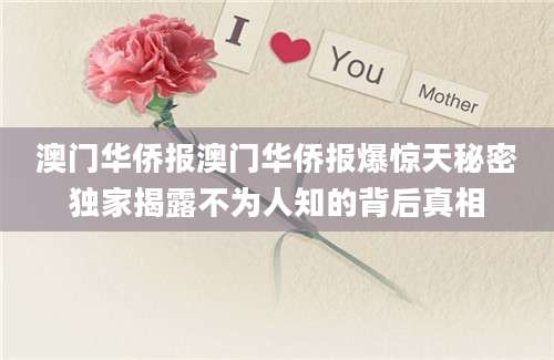 澳门华侨报澳门华侨报爆惊天秘密独家揭露不为人知的背后真相