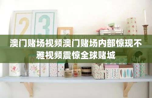 澳门赌场视频澳门赌场内部惊现不雅视频震惊全球赌城