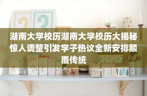 湖南大学校历湖南大学校历大揭秘惊人调整引发学子热议全新安排颠覆传统