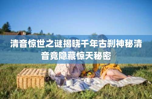 清音惊世之谜揭晓千年古刹神秘清音竟隐藏惊天秘密