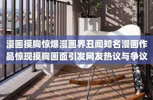 漫画摸胸惊爆漫画界丑闻知名漫画作品惊现摸胸画面引发网友热议与争议