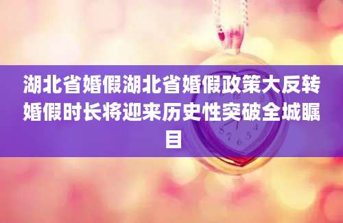 湖北省婚假湖北省婚假政策大反转婚假时长将迎来历史性突破全城瞩目