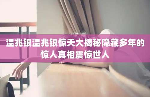 温兆银温兆银惊天大揭秘隐藏多年的惊人真相震惊世人