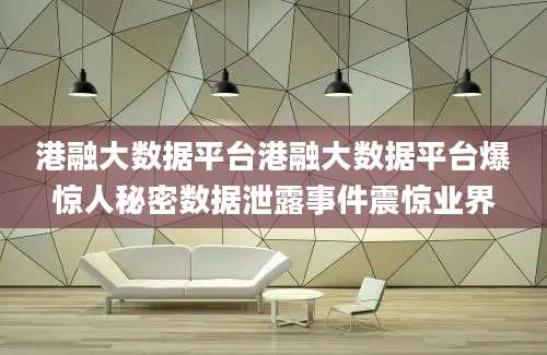 港融大数据平台港融大数据平台爆惊人秘密数据泄露事件震惊业界