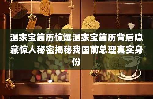温家宝简历惊爆温家宝简历背后隐藏惊人秘密揭秘我国前总理真实身份