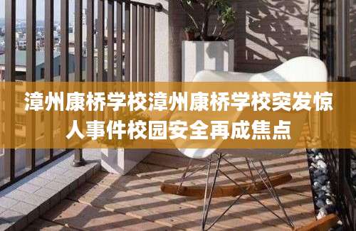 漳州康桥学校漳州康桥学校突发惊人事件校园安全再成焦点