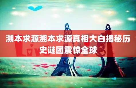 溯本求源溯本求源真相大白揭秘历史谜团震惊全球