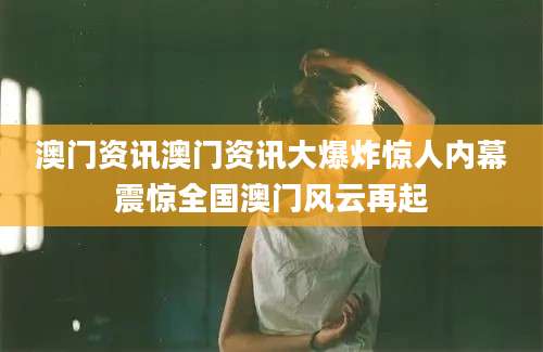 澳门资讯澳门资讯大爆炸惊人内幕震惊全国澳门风云再起