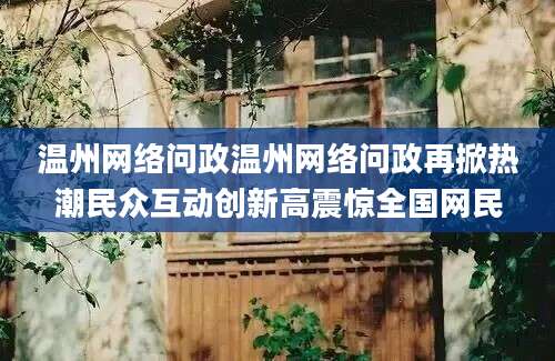 温州网络问政温州网络问政再掀热潮民众互动创新高震惊全国网民