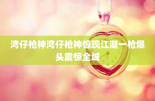 湾仔枪神湾仔枪神惊现江湖一枪爆头震惊全城
