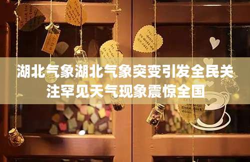 湖北气象湖北气象突变引发全民关注罕见天气现象震惊全国