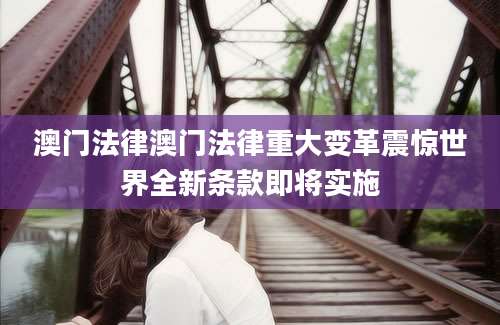 澳门法律澳门法律重大变革震惊世界全新条款即将实施