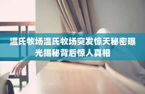温氏牧场温氏牧场突发惊天秘密曝光揭秘背后惊人真相