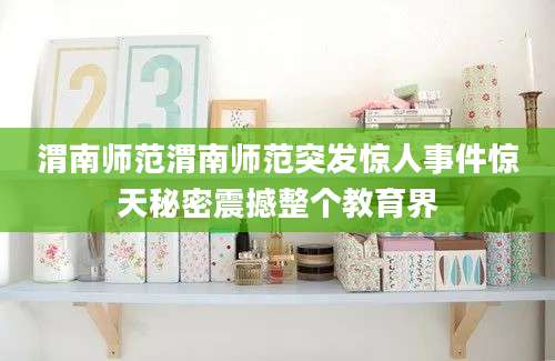 渭南师范渭南师范突发惊人事件惊天秘密震撼整个教育界