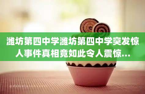 潍坊第四中学潍坊第四中学突发惊人事件真相竟如此令人震惊...
