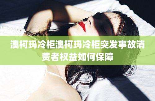澳柯玛冷柜澳柯玛冷柜突发事故消费者权益如何保障