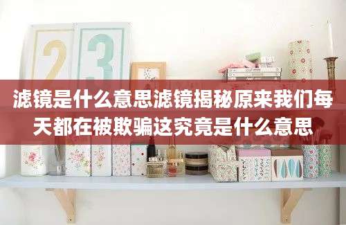 滤镜是什么意思滤镜揭秘原来我们每天都在被欺骗这究竟是什么意思