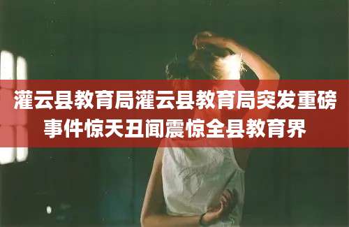 灌云县教育局灌云县教育局突发重磅事件惊天丑闻震惊全县教育界