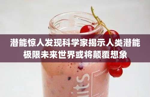 潜能惊人发现科学家揭示人类潜能极限未来世界或将颠覆想象