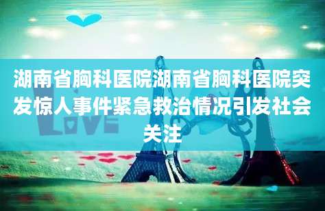 湖南省胸科医院湖南省胸科医院突发惊人事件紧急救治情况引发社会关注