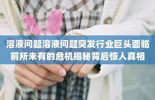 溶液问题溶液问题突发行业巨头面临前所未有的危机揭秘背后惊人真相