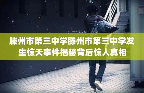 滕州市第三中学滕州市第三中学发生惊天事件揭秘背后惊人真相