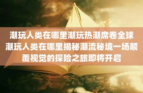 潮玩人类在哪里潮玩热潮席卷全球潮玩人类在哪里揭秘潮流秘境一场颠覆视觉的探险之旅即将开启