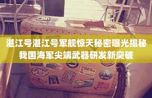 湛江号湛江号军舰惊天秘密曝光揭秘我国海军尖端武器研发新突破