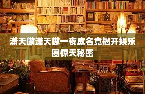 潇天傲潇天傲一夜成名竟揭开娱乐圈惊天秘密