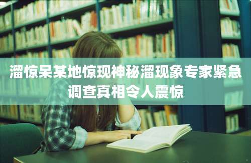 溜惊呆某地惊现神秘溜现象专家紧急调查真相令人震惊