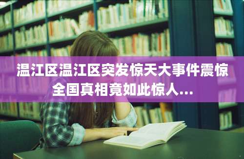 温江区温江区突发惊天大事件震惊全国真相竟如此惊人...