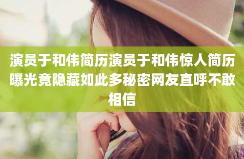 演员于和伟简历演员于和伟惊人简历曝光竟隐藏如此多秘密网友直呼不敢相信