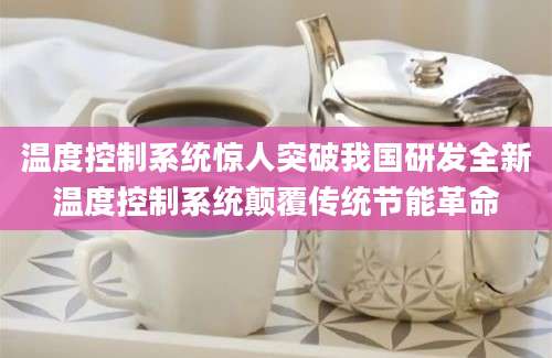 温度控制系统惊人突破我国研发全新温度控制系统颠覆传统节能革命
