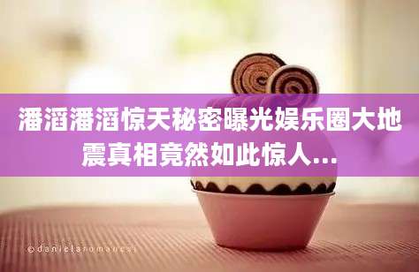 潘滔潘滔惊天秘密曝光娱乐圈大地震真相竟然如此惊人...