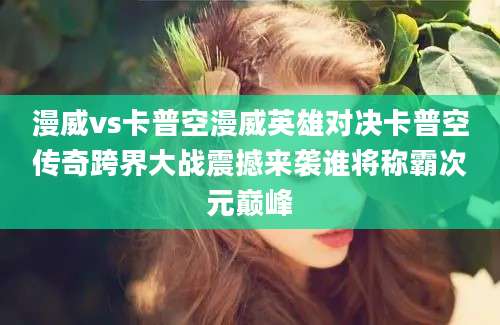 漫威vs卡普空漫威英雄对决卡普空传奇跨界大战震撼来袭谁将称霸次元巅峰